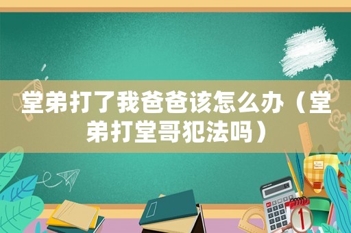 堂弟打了我爸爸該怎么辦（堂弟打堂哥犯法嗎）