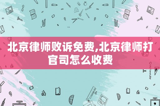 北京律師敗訴免費(fèi),北京律師打官司怎么收費(fèi)
