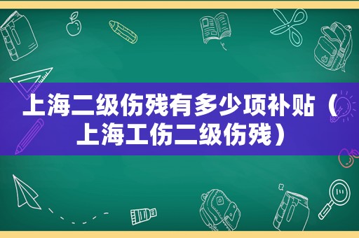 上海二級傷殘有多少項補貼（上海工傷二級傷殘）