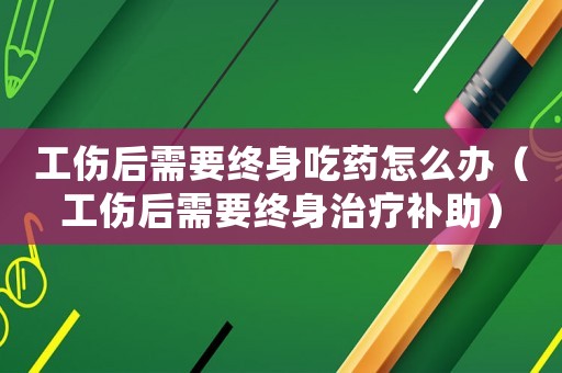 工傷后需要終身吃藥怎么辦（工傷后需要終身治療補助）
