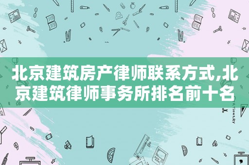 北京建筑房產(chǎn)律師聯(lián)系方式,北京建筑律師事務所排名前十名