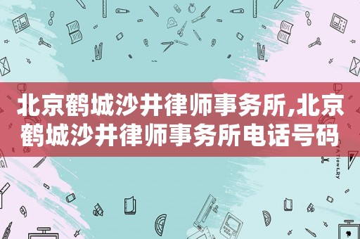 北京鶴城沙井律師事務(wù)所,北京鶴城沙井律師事務(wù)所電話號碼