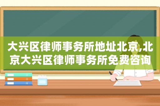 大興區(qū)律師事務(wù)所地址北京,北京大興區(qū)律師事務(wù)所免費咨詢電話