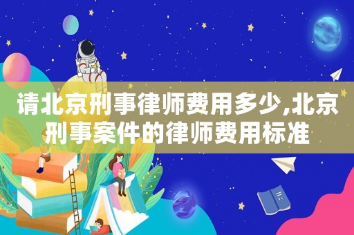 請北京刑事律師費用多少,北京刑事案件的律師費用標準