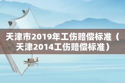 天津市2019年工傷賠償標(biāo)準(zhǔn)（天津2014工傷賠償標(biāo)準(zhǔn)）