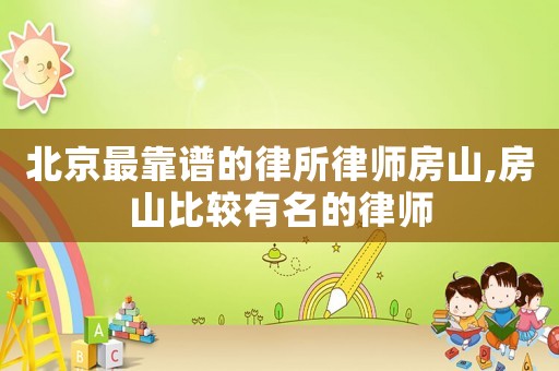 北京最靠譜的律所律師房山,房山比較有名的律師