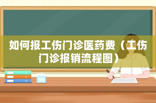 如何報工傷門診醫(yī)藥費（工傷門診報銷流程圖）