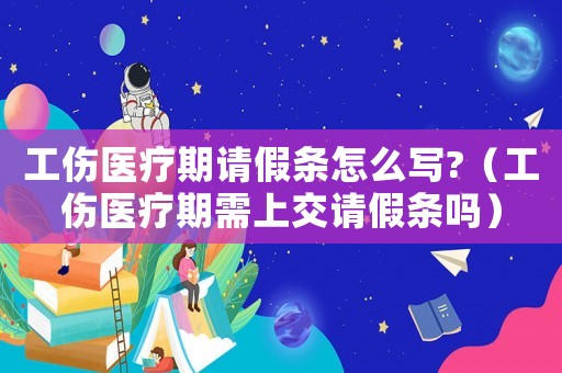 工傷醫(yī)療期請假條怎么寫?（工傷醫(yī)療期需上交請假條嗎）