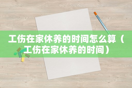 工傷在家休養(yǎng)的時(shí)間怎么算（工傷在家休養(yǎng)的時(shí)間）