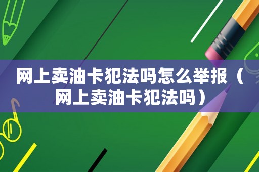 網(wǎng)上賣油卡犯法嗎怎么舉報（網(wǎng)上賣油卡犯法嗎）