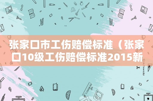 張家口市工傷賠償標(biāo)準(zhǔn)（張家口10級工傷賠償標(biāo)準(zhǔn)2015新年）
