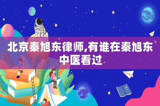 北京秦旭東律師,有誰在秦旭東中醫(yī)看過
