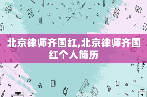 北京律師齊國紅,北京律師齊國紅個人簡歷