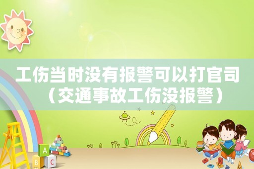 工傷當時沒有報警可以打官司（交通事故工傷沒報警）