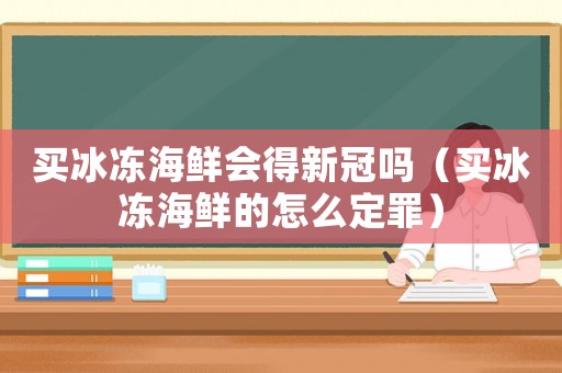 買冰凍海鮮會(huì)得新冠嗎（買冰凍海鮮的怎么定罪）