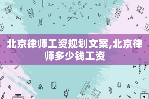 北京律師工資規(guī)劃文案,北京律師多少錢(qián)工資