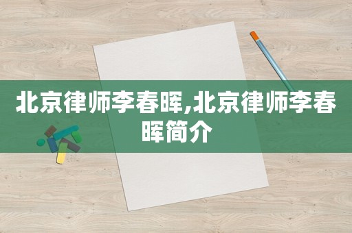北京律師李春暉,北京律師李春暉簡(jiǎn)介