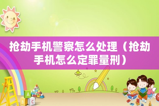 搶劫手機(jī)警察怎么處理（搶劫手機(jī)怎么定罪量刑）