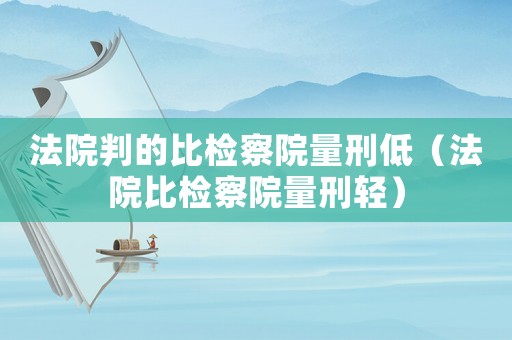 法院判的比檢察院量刑低（法院比檢察院量刑輕）