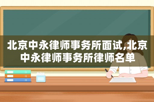 北京中永律師事務(wù)所面試,北京中永律師事務(wù)所律師名單