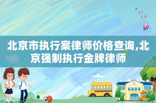 北京市執(zhí)行案律師價(jià)格查詢,北京強(qiáng)制執(zhí)行金牌律師