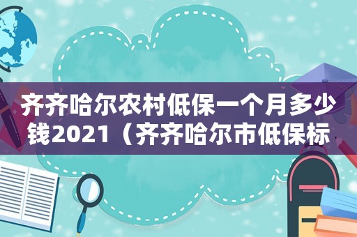 齊齊哈爾農(nóng)村低保一個(gè)月多少錢2021（齊齊哈爾市低保標(biāo)準(zhǔn)）