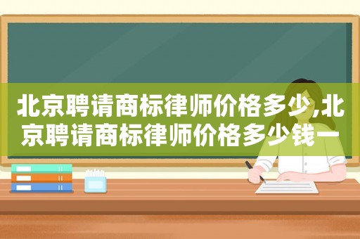 北京聘請(qǐng)商標(biāo)律師價(jià)格多少,北京聘請(qǐng)商標(biāo)律師價(jià)格多少錢一個(gè)月
