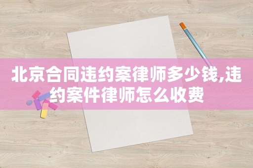 北京合同違約案律師多少錢,違約案件律師怎么收費(fèi)