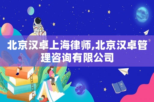 北京漢卓上海律師,北京漢卓管理咨詢(xún)有限公司