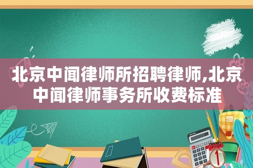 北京中聞律師所招聘律師,北京中聞律師事務(wù)所收費標(biāo)準(zhǔn)