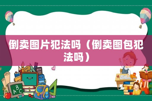 倒賣圖片犯法嗎（倒賣圖包犯法嗎）