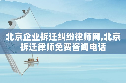 北京企業(yè)拆遷糾紛律師網(wǎng),北京拆遷律師免費(fèi)咨詢電話
