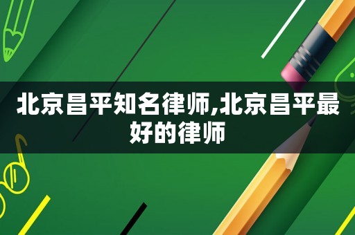 北京昌平知名律師,北京昌平最好的律師