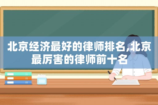 北京經(jīng)濟(jì)最好的律師排名,北京最厲害的律師前十名