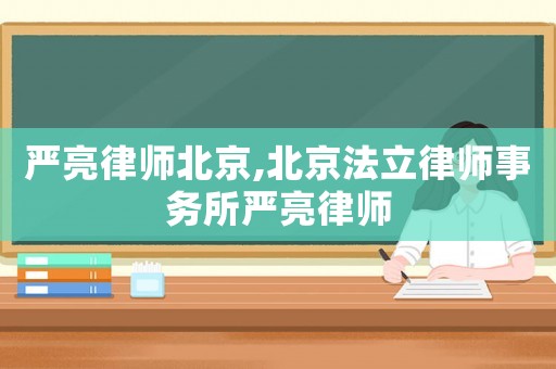 嚴(yán)亮律師北京,北京法立律師事務(wù)所嚴(yán)亮律師