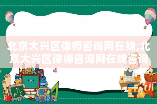 北京大興區(qū)律師咨詢網(wǎng)在線,北京大興區(qū)律師咨詢網(wǎng)在線咨詢平臺