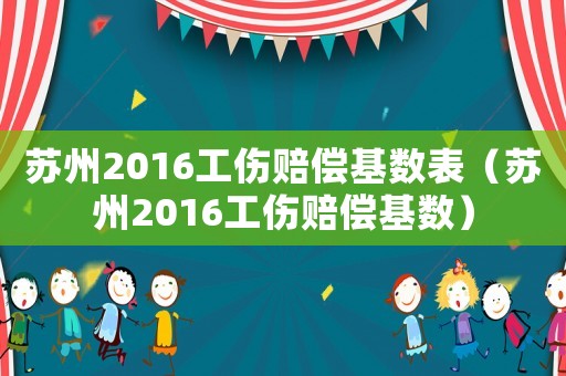 蘇州2016工傷賠償基數(shù)表（蘇州2016工傷賠償基數(shù)）