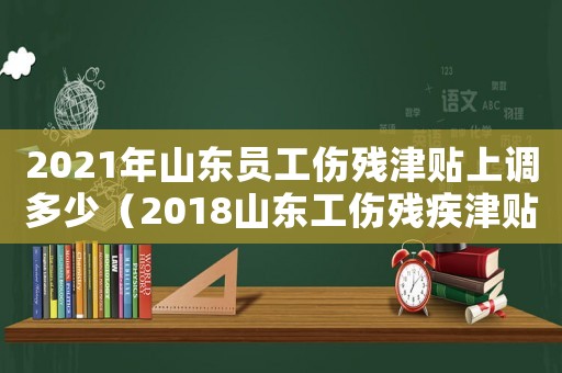 2021年山東員工傷殘津貼上調(diào)多少（2018山東工傷殘疾津貼上調(diào)）