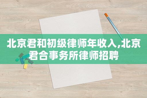 北京君和初級律師年收入,北京君合事務所律師招聘