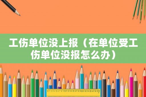工傷單位沒上報(bào)（在單位受工傷單位沒報(bào)怎么辦）