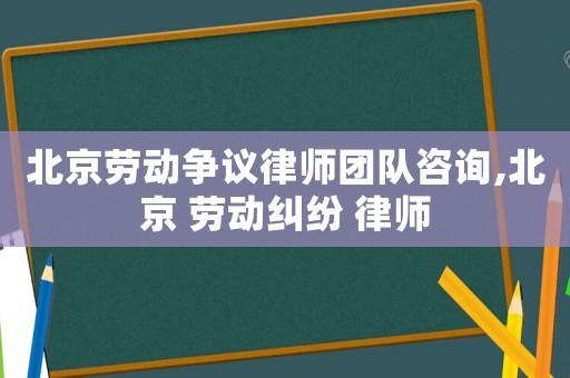 北京勞動(dòng)爭(zhēng)議律師團(tuán)隊(duì)咨詢,北京 勞動(dòng)糾紛 律師