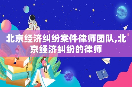 北京經(jīng)濟糾紛案件律師團隊,北京經(jīng)濟糾紛的律師