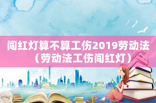 闖紅燈算不算工傷2019勞動(dòng)法（勞動(dòng)法工傷闖紅燈）