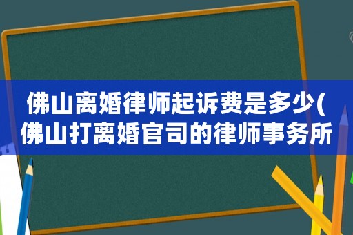 佛山離婚律師起訴費是多少(佛山打離婚官司的律師事務(wù)所)
