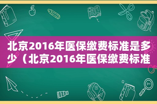 北京2016年醫(yī)保繳費(fèi)標(biāo)準(zhǔn)是多少（北京2016年醫(yī)保繳費(fèi)標(biāo)準(zhǔn)）