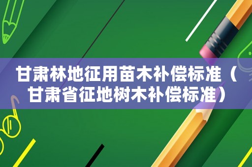 甘肅林地征用苗木補(bǔ)償標(biāo)準(zhǔn)（甘肅省征地樹木補(bǔ)償標(biāo)準(zhǔn)）