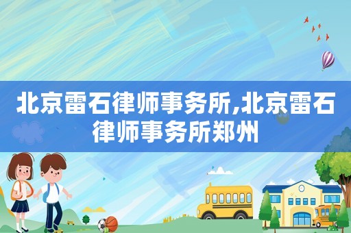 北京雷石律師事務(wù)所,北京雷石律師事務(wù)所鄭州