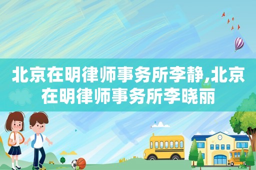 北京在明律師事務(wù)所李靜,北京在明律師事務(wù)所李曉麗