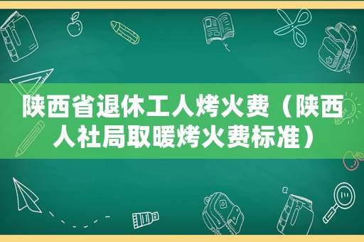 陜西省退休工人烤火費(fèi)（陜西人社局取暖烤火費(fèi)標(biāo)準(zhǔn)）