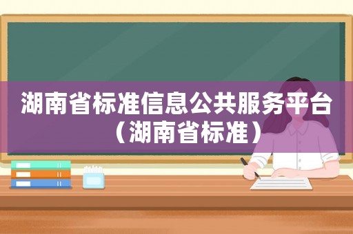 湖南省標(biāo)準(zhǔn)信息公共服務(wù)平臺（湖南省標(biāo)準(zhǔn)）